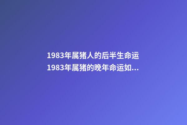 1983年属猪人的后半生命运 1983年属猪的晚年命运如何,1983年出生属猪的命运-第1张-观点-玄机派